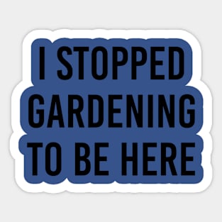 I Stopped Gardening To Be Here Sticker